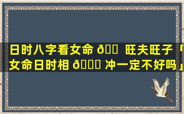 日时八字看女命 🐠 旺夫旺子「女命日时相 🐝 冲一定不好吗」